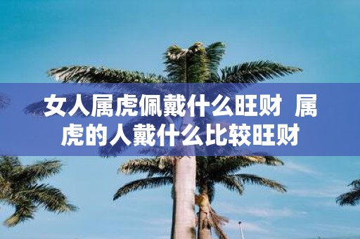 女人属虎佩戴什么旺财 属虎的人戴什么比较旺财