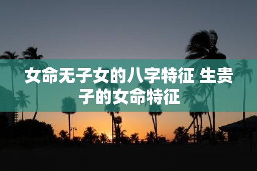 女命无子女的八字特征 生贵子的女命特征