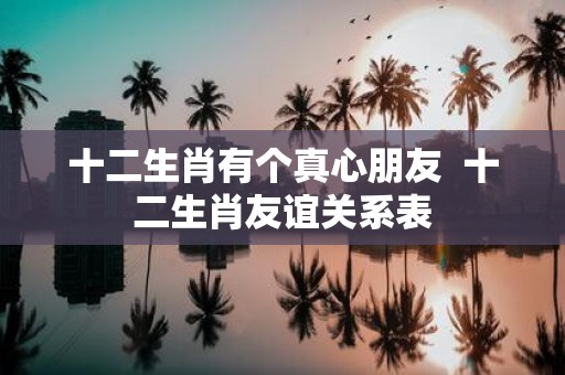 十二生肖有个真心朋友 十二生肖友谊关系表