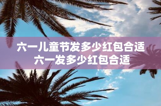 六一儿童节发多少红包合适 六一发多少红包合适