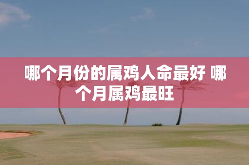 哪个月份的属鸡人命最好 哪个月属鸡最旺