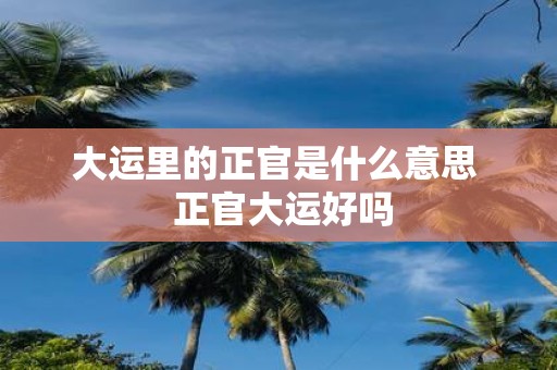 大运里的正官是什么意思 正官大运好吗