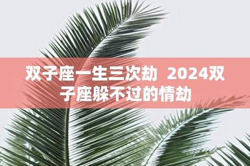 双子座一生三次劫 2025双子座躲不过的情劫