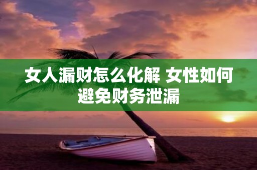 女人漏财怎么化解 女性如何避免财务泄漏