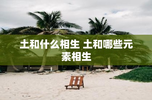 土和什么相生 土和哪些元素相生