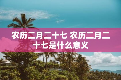 农历二月二十七 农历二月二十七是什么意义