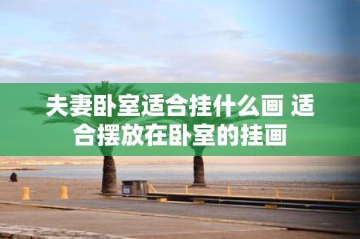 夫妻卧室适合挂什么画 适合摆放在卧室的挂画