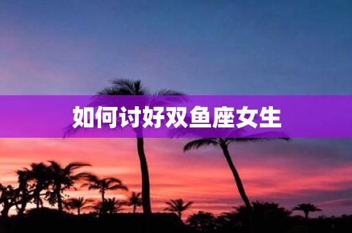 如何讨好双鱼座女生