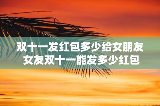 双十一发红包多少给女朋友 女友双十一能发多少红包