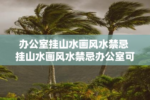 办公室挂山水画风水禁忌 挂山水画风水禁忌办公室可行吗