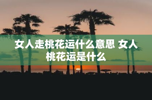 女人走桃花运什么意思 女人桃花运是什么