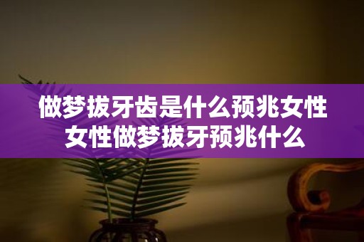 做梦拔牙齿是什么预兆女性 女性做梦拔牙预兆什么
