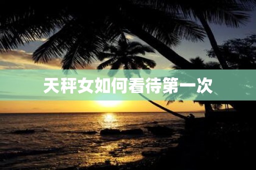 天秤女如何看待第一次