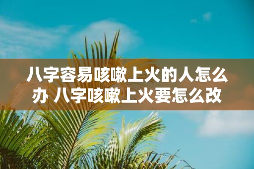 八字容易咳嗽上火的人怎么办 八字咳嗽上火要怎么改善