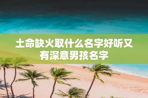 土命缺火取什么名字好听又有深意男孩名字