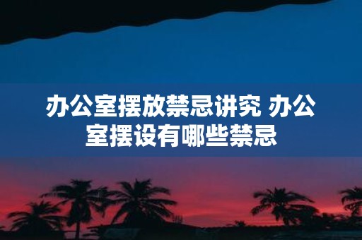办公室摆放禁忌讲究 办公室摆设有哪些禁忌