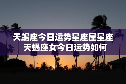 天蝎座今日运势星座屋星座 天蝎座女今日运势如何