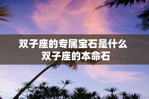 双子座的专属宝石是什么 双子座的本命石