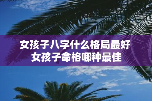 女孩子八字什么格局最好 女孩子命格哪种最佳