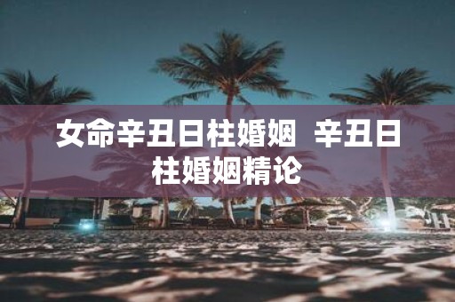 女命辛丑日柱婚姻 辛丑日柱婚姻精论