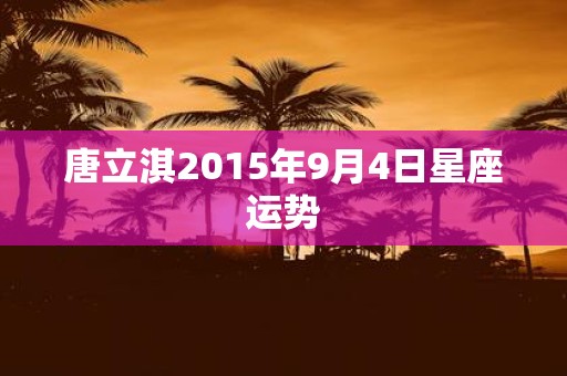 唐立淇2015年9月4日星座运势