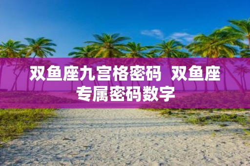双鱼座九宫格密码 双鱼座专属密码数字