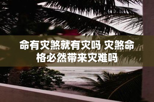 命有灾煞就有灾吗 灾煞命格必然带来灾难吗