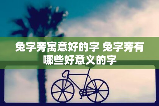 兔字旁寓意好的字 兔字旁有哪些好意义的字