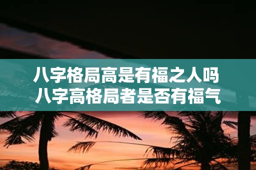 八字格局高是有福之人吗 八字高格局者是否有福气