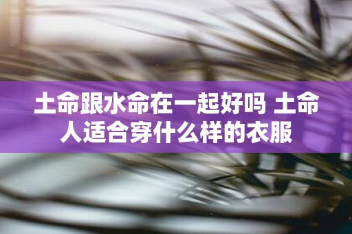 土命跟水命在一起好吗 土命人适合穿什么样的衣服