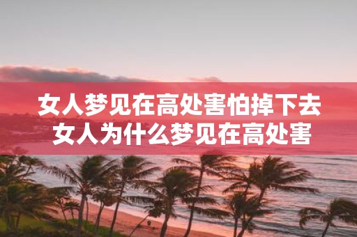 女人梦见在高处害怕掉下去 女人为什么梦见在高处害怕掉落