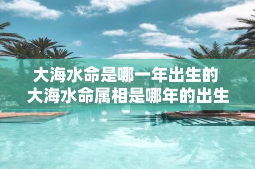 大海水命是哪一年出生的 大海水命属相是哪年的出生年