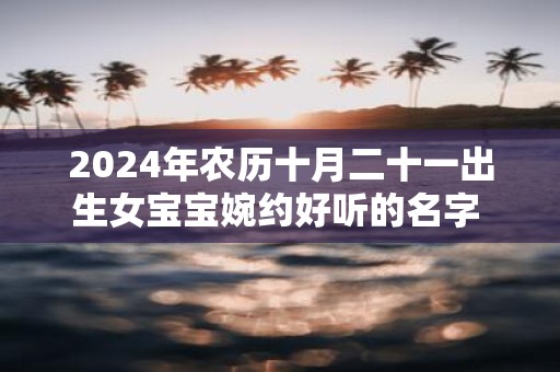 2025年农历十月二十一出生女宝宝婉约好听的名字 起名精选字