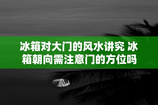 冰箱对大门的风水讲究 冰箱朝向需注意门的方位吗