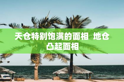 天仓特别饱满的面相 地仓凸起面相