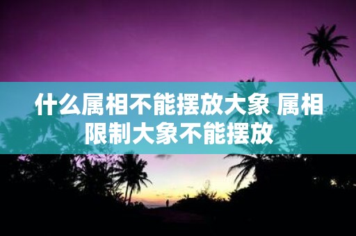 什么属相不能摆放大象 属相限制大象不能摆放