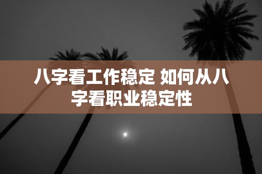 八字看工作稳定 如何从八字看职业稳定性