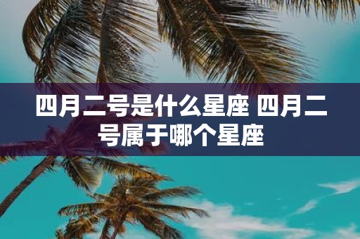 四月二号是什么星座 四月二号属于哪个星座