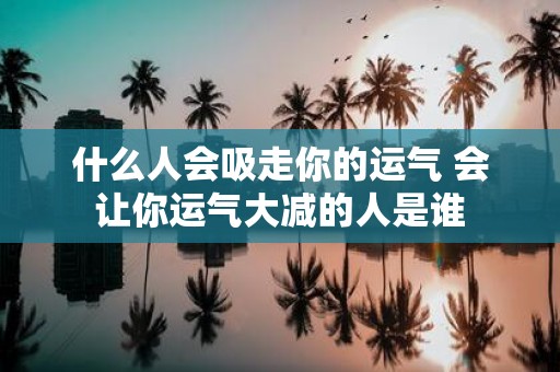 什么人会吸走你的运气 会让你运气大减的人是谁