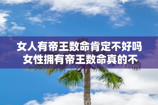 女人有帝王数命肯定不好吗 女性拥有帝王数命真的不好吗