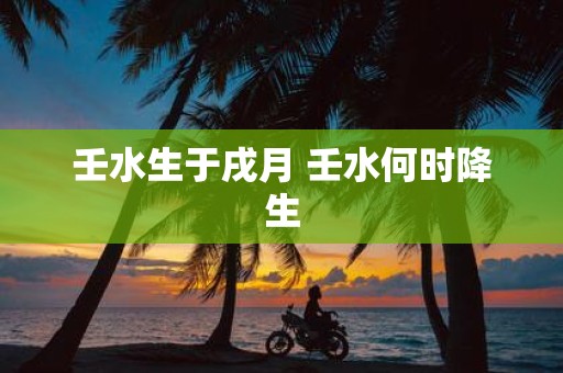 壬水生于戌月 壬水何时降生