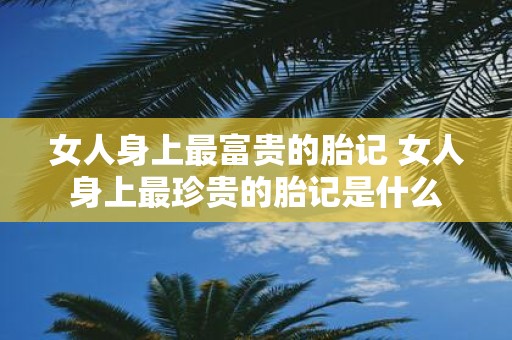女人身上最富贵的胎记 女人身上最珍贵的胎记是什么
