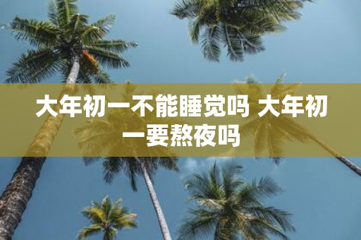大年初一不能睡觉吗 大年初一要熬夜吗