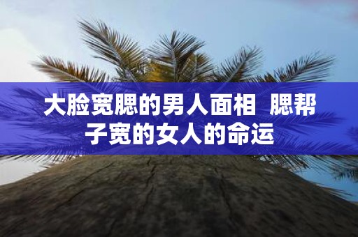 大脸宽腮的男人面相 腮帮子宽的女人的命运