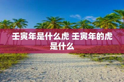 壬寅年是什么虎 壬寅年的虎是什么