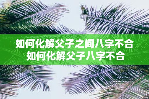 如何化解父子之间八字不合 如何化解父子八字不合