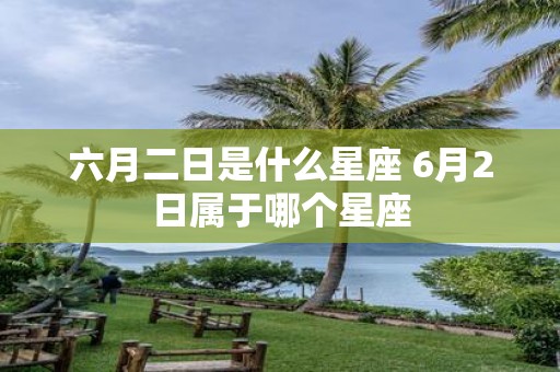 六月二日是什么星座 6月2日属于哪个星座