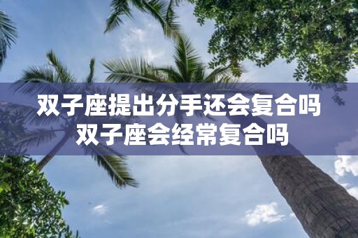 双子座提出分手还会复合吗 双子座会经常复合吗