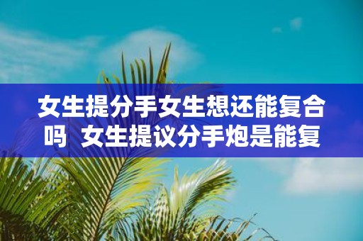 女生提分手女生想还能复合吗 女生提议分手炮是能复合吗