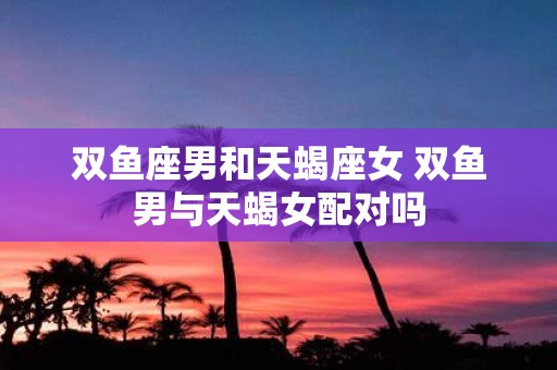 双鱼座男和天蝎座女 双鱼男与天蝎女配对吗